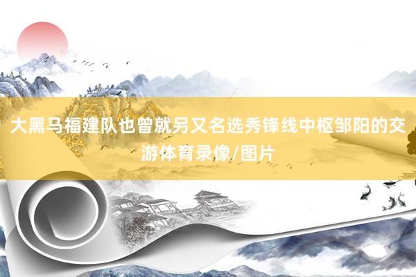 大黑马福建队也曾就另又名选秀锋线中枢邹阳的交游体育录像/图片