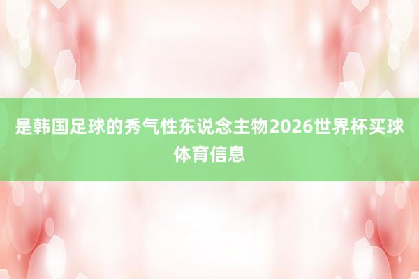 是韩国足球的秀气性东说念主物2026世界杯买球体育信息