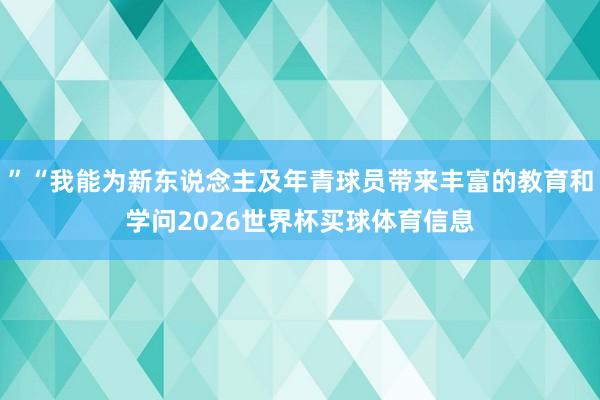 ”“我能为新东说念主及年青球员带来丰富的教育和学问2026世界杯买球体育信息
