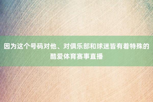 因为这个号码对他、对俱乐部和球迷皆有着特殊的酷爱体育赛事直播