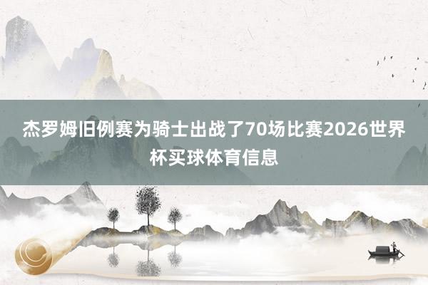 杰罗姆旧例赛为骑士出战了70场比赛2026世界杯买球体育信息