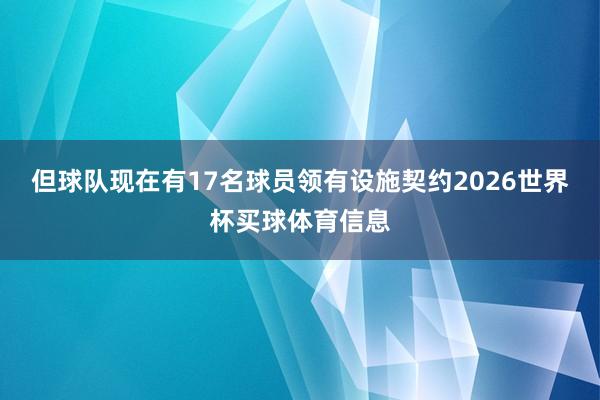 但球队现在有17名球员领有设施契约2026世界杯买球体育信息