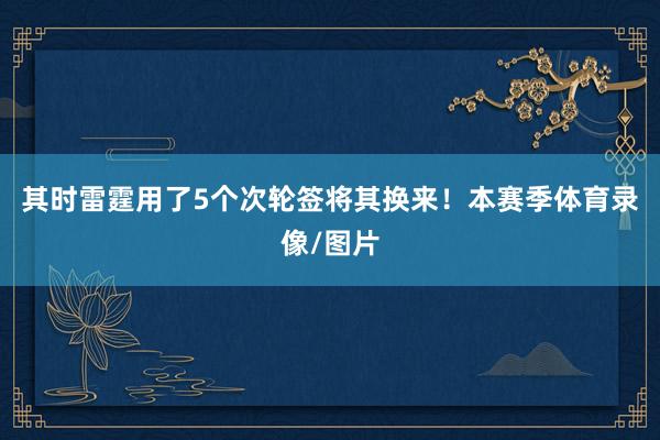 其时雷霆用了5个次轮签将其换来！本赛季体育录像/图片