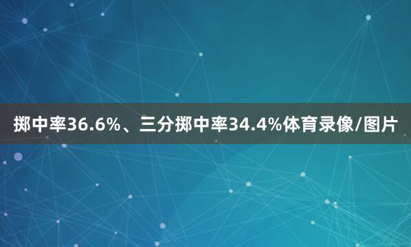 掷中率36.6%、三分掷中率34.4%体育录像/图片