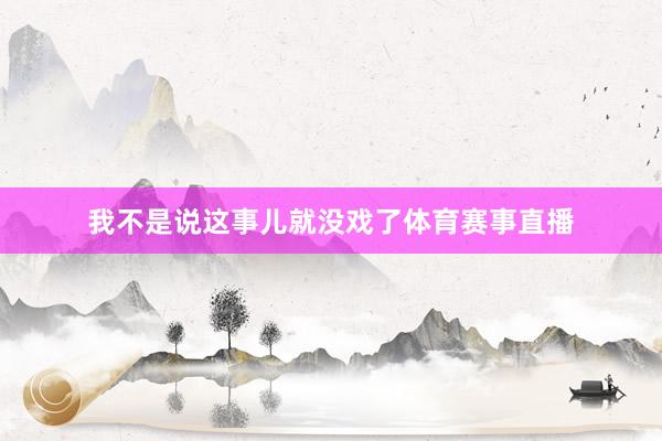 我不是说这事儿就没戏了体育赛事直播