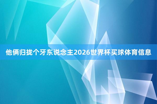 他俩归拢个牙东说念主2026世界杯买球体育信息