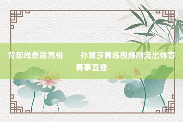 背部线条露真相        孙颖莎闇练视频刚流出体育赛事直播