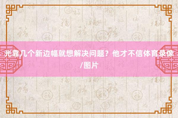 光靠几个新边幅就想解决问题？他才不信体育录像/图片