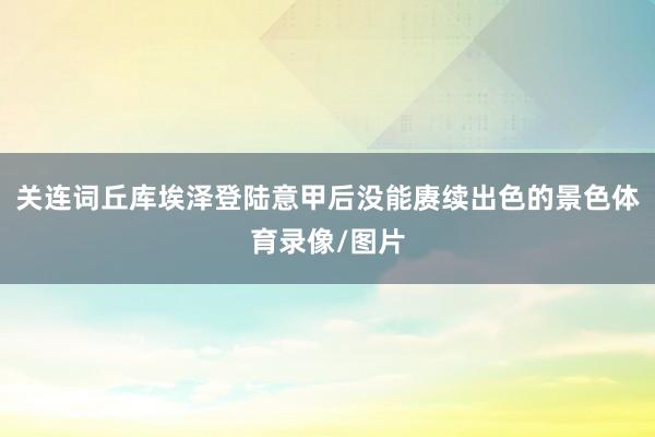 关连词丘库埃泽登陆意甲后没能赓续出色的景色体育录像/图片
