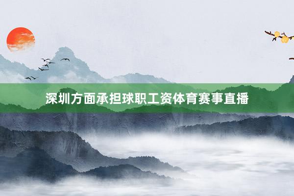 深圳方面承担球职工资体育赛事直播