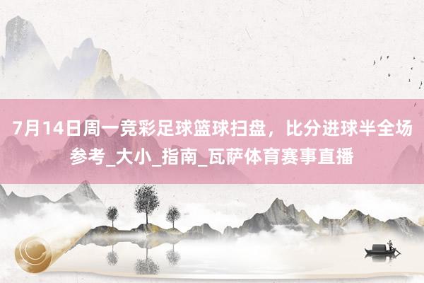 7月14日周一竞彩足球篮球扫盘，比分进球半全场参考_大小_指南_瓦萨体育赛事直播