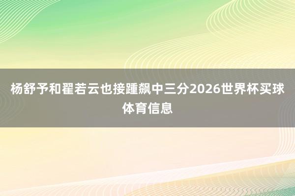 杨舒予和翟若云也接踵飙中三分2026世界杯买球体育信息