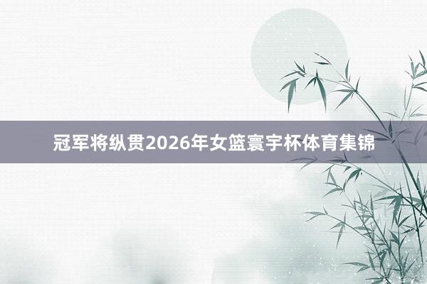 冠军将纵贯2026年女篮寰宇杯体育集锦