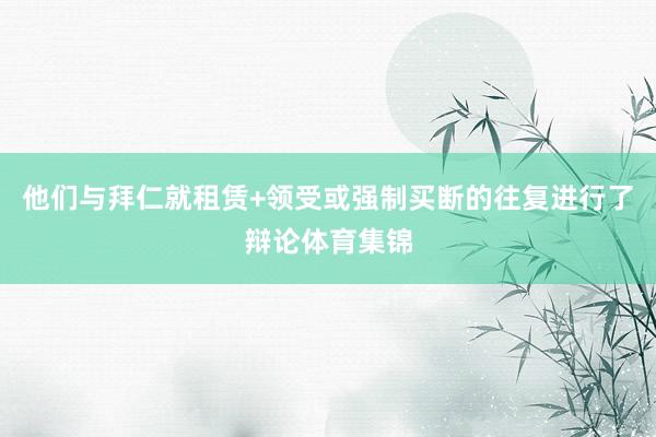 他们与拜仁就租赁+领受或强制买断的往复进行了辩论体育集锦