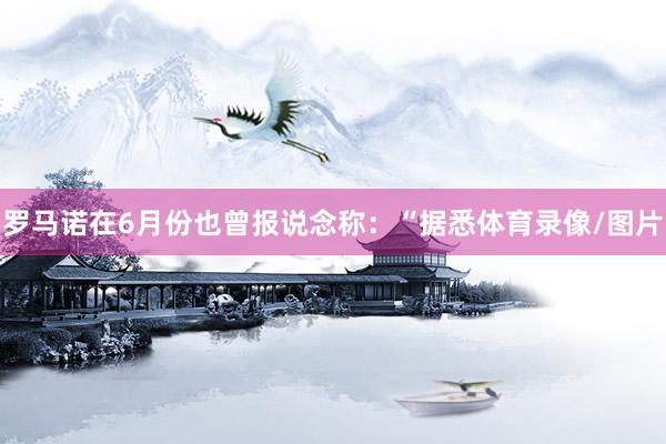 罗马诺在6月份也曾报说念称：“据悉体育录像/图片