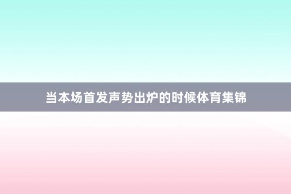 当本场首发声势出炉的时候体育集锦