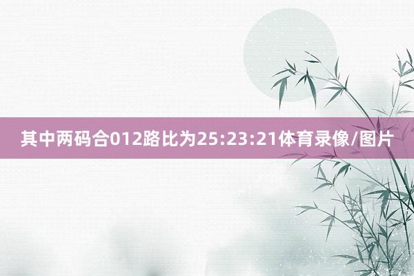 其中两码合012路比为25:23:21体育录像/图片