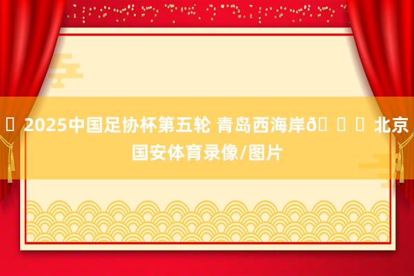 ⚽2025中国足协杯第五轮 青岛西海岸🆚北京国安体育录像/图片