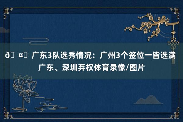 🤓广东3队选秀情况：广州3个签位一皆选满 广东、深圳弃权体育录像/图片