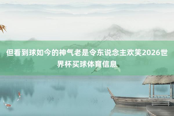 但看到球如今的神气老是令东说念主欢笑2026世界杯买球体育信息