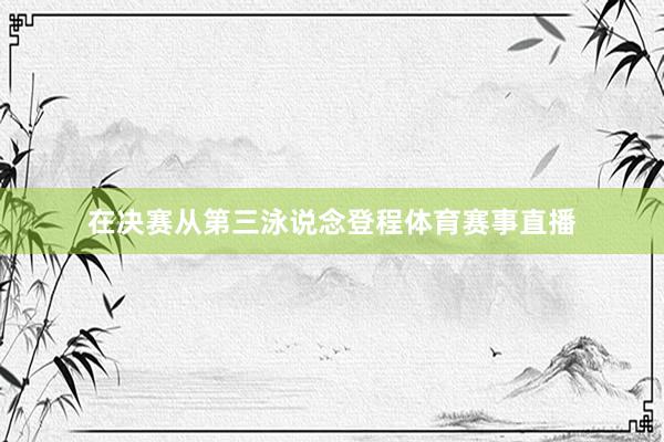 在决赛从第三泳说念登程体育赛事直播