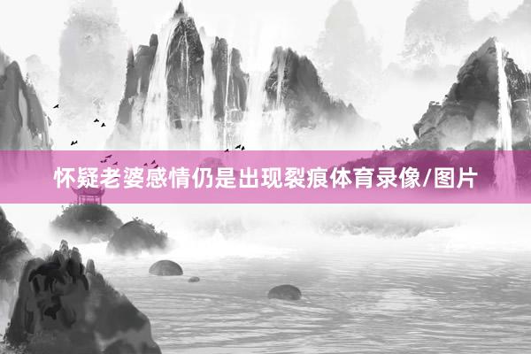 怀疑老婆感情仍是出现裂痕体育录像/图片