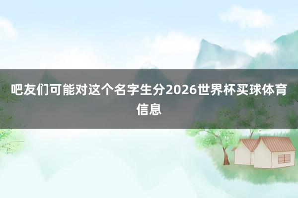 吧友们可能对这个名字生分2026世界杯买球体育信息