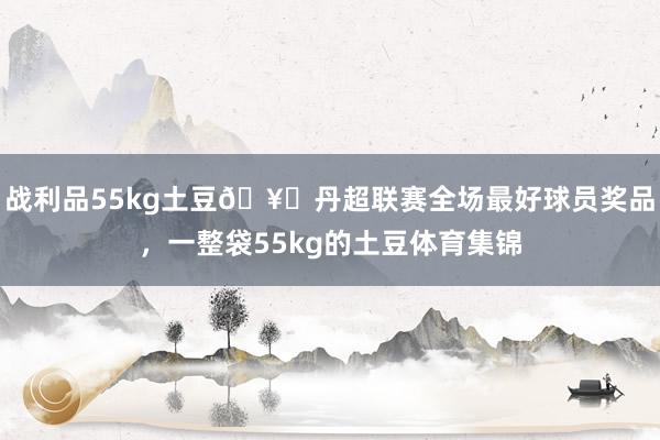 战利品55kg土豆🥔丹超联赛全场最好球员奖品，一整袋55kg的土豆体育集锦