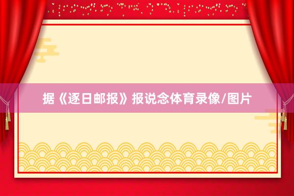 据《逐日邮报》报说念体育录像/图片