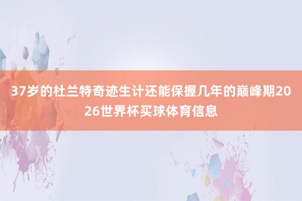 37岁的杜兰特奇迹生计还能保握几年的巅峰期2026世界杯买球体育信息