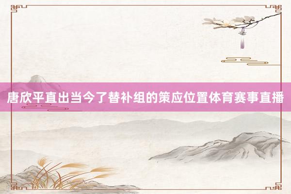 唐欣平直出当今了替补组的策应位置体育赛事直播