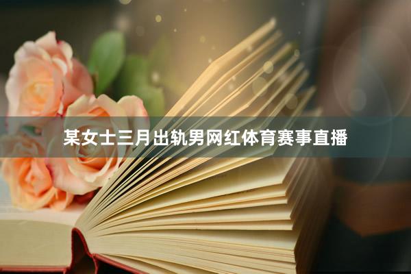 某女士三月出轨男网红体育赛事直播