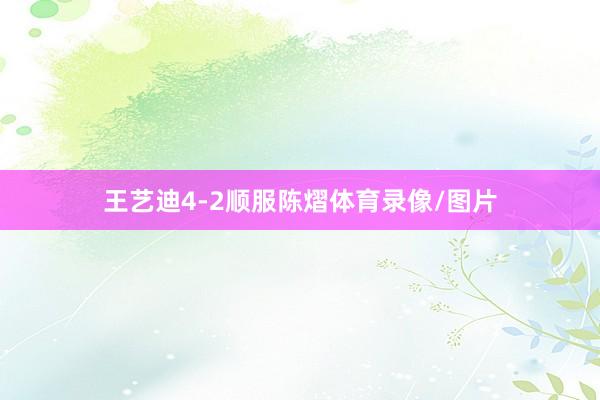 王艺迪4-2顺服陈熠体育录像/图片