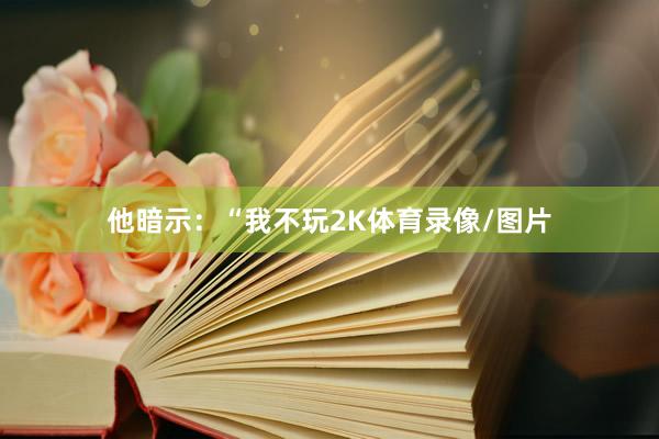 他暗示:“我不玩2K体育录像/图片