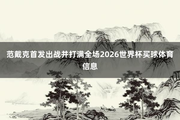 范戴克首发出战并打满全场2026世界杯买球体育信息