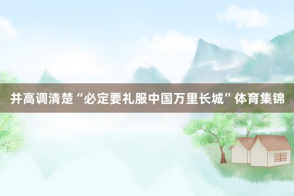 并高调清楚“必定要礼服中国万里长城”体育集锦