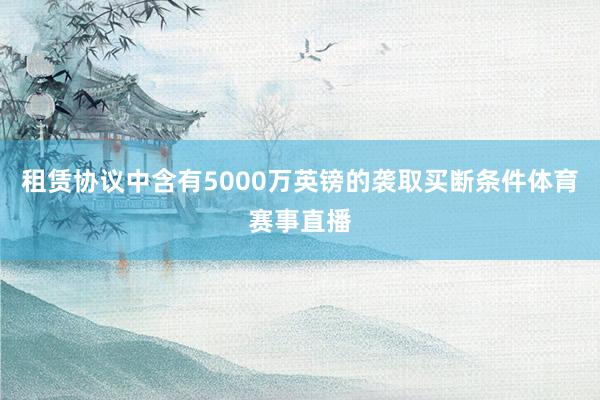 租赁协议中含有5000万英镑的袭取买断条件体育赛事直播