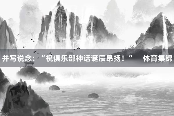并写说念：“祝俱乐部神话诞辰昂扬！”    体育集锦