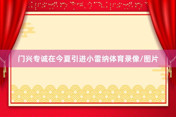 门兴专诚在今夏引进小雷纳体育录像/图片