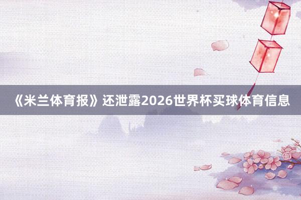 《米兰体育报》还泄露2026世界杯买球体育信息