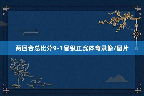 两回合总比分9-1晋级正赛体育录像/图片