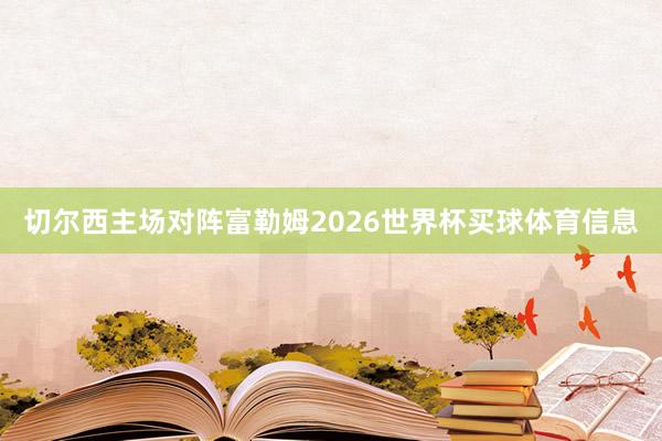 切尔西主场对阵富勒姆2026世界杯买球体育信息