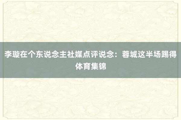 李璇在个东说念主社媒点评说念：蓉城这半场踢得体育集锦