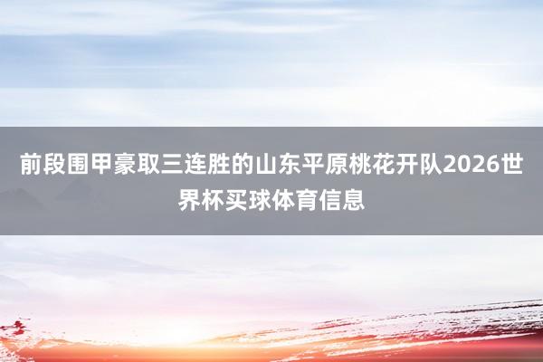 前段围甲豪取三连胜的山东平原桃花开队2026世界杯买球体育信息