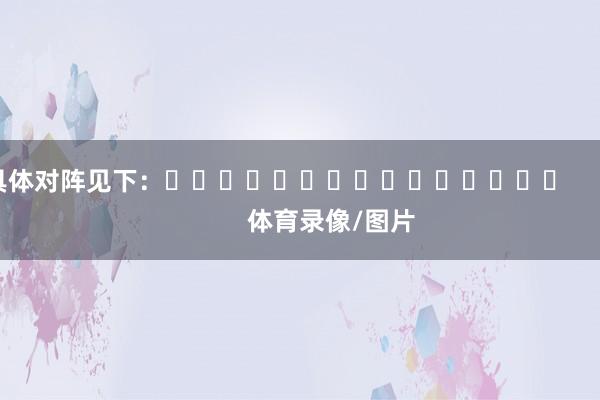 具体对阵见下：															                体育录像/图片