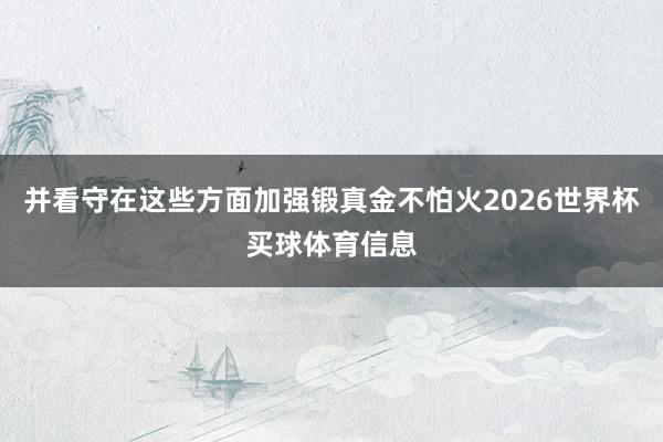并看守在这些方面加强锻真金不怕火2026世界杯买球体育信息