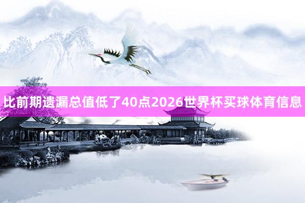 比前期遗漏总值低了40点2026世界杯买球体育信息