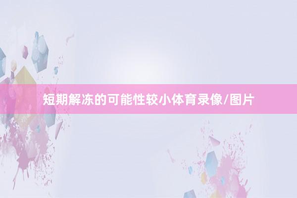 短期解冻的可能性较小体育录像/图片