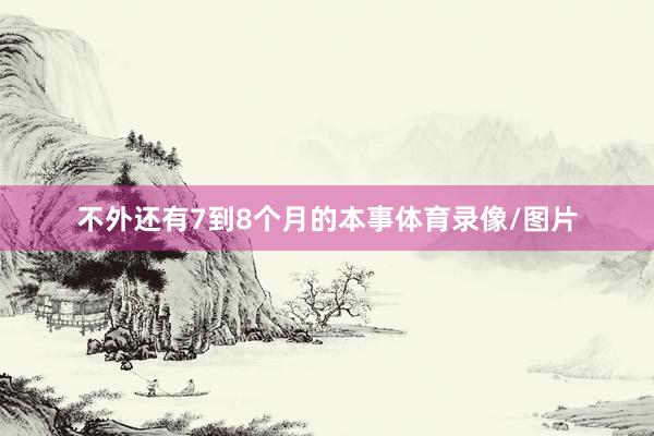 不外还有7到8个月的本事体育录像/图片