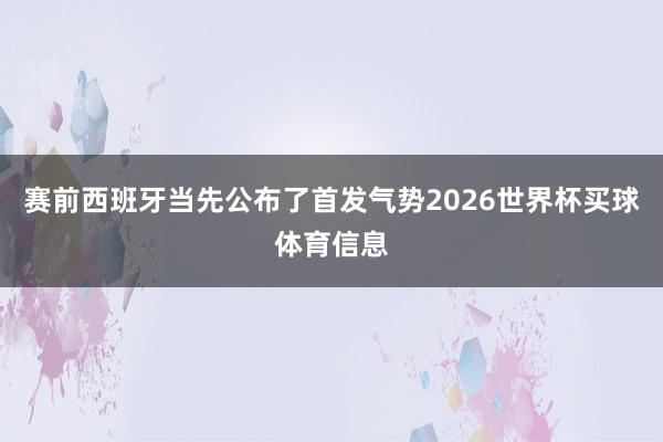 赛前西班牙当先公布了首发气势2026世界杯买球体育信息